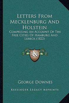 Letters From Mecklenburg And Holstein: Comprising An Account Of The Free Cities Of Hamburg And Lubeck