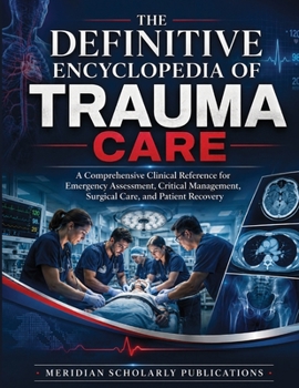 THE DEFINITIVE ENCYCLOPEDIA OF TRAUMA CARE: A Comprehensive Clinical Reference for Emergency Assessment, Critical Management, Surgical Care, and ... (The Advanced Clinical Medicine Series)
