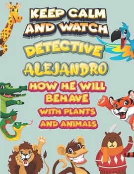 keep calm and watch detective Alejandro how he will behave with plant and animals: A Gorgeous Coloring and Guessing Game Book for Alejandro /gift for Alejandro, toddlers kids
