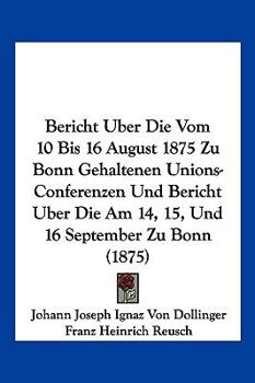 Paperback Bericht Uber Die Vom 10 Bis 16 August 1875 Zu Bonn Gehaltenen Unions-Conferenzen Und Bericht Uber Die Am 14, 15, Und 16 September Zu Bonn (1875) [German] Book