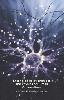 Entangled Relationships: The Physics of Human Connections: How quantum physics unlocks the hidden secrets of interpersonal bonds and collective consciousness