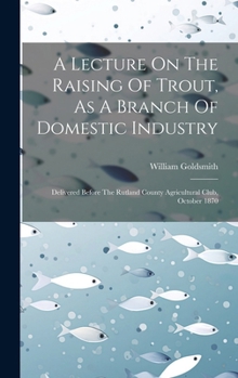 Hardcover A Lecture On The Raising Of Trout, As A Branch Of Domestic Industry: Delivered Before The Rutland County Agricultural Club, October 1870 Book