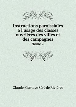 Instructions Paroissiales A L'Usage Des Classes Ouvrieres Des Villes Et Des Campagnes Tome 2