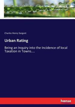 Urban Rating: Being an Inquiry Into the Incidence of Local Taxation in Towns with Special Reference to Current Proposals for Change