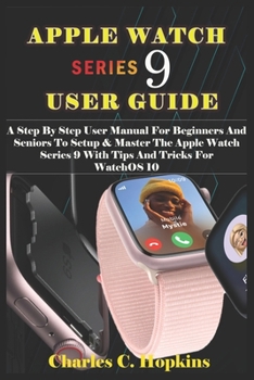 Paperback Apple Watch Series 9 User Guide: A Step By Step User Manual For Beginners And Seniors To Setup & Master The Apple Watch Series 9 With Tips And Tricks Book