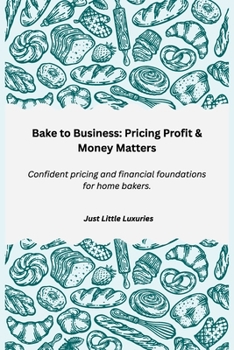 Bake to Business: Pricing, Profit & Money Matters: Confident pricing and financial foundations for home bakers