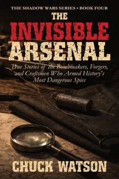 The Invisible Arsenal: True Stories of the Bombmakers, Forgers, and Craftsmen Who Armed History's Most Dangerous Spies (Shadow Wars)