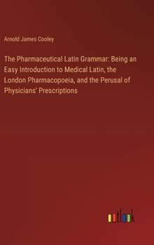 Hardcover The Pharmaceutical Latin Grammar: Being an Easy Introduction to Medical Latin, the London Pharmacopoeia, and the Perusal of Physicians' Prescriptions Book