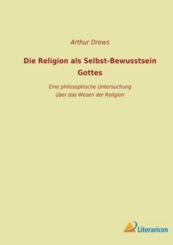 Die Religion als Selbst-Bewusstsein Gottes: Eine philosophische Untersuchung über das Wesen der Religion