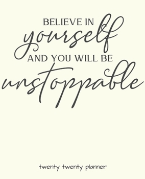 BELIEVE IN YOURSELF AND YOU WILL BE UNSTOPPABLE TWENTY TWENTY PLANNER: MONTHLY/WEEKLY PLANNER, ORGANIZER, CALENDAR, SCHEDULE AGENDA WITH NOTES, DOT GRID PAGES AND LINED PAGES
