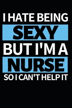 I Hate Being Sexy But I'm A Nurse: Funny Nurse Notebook/Journal (6 X 9) Unique Gift Idea For Birthday Or Christmas