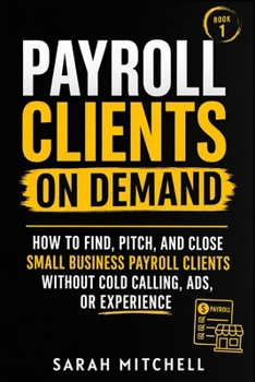 Payroll Clients On Demand: How To Find, Pitch, and Close Small Business Payroll Clients Without Cold Calling, Ads, or Experience