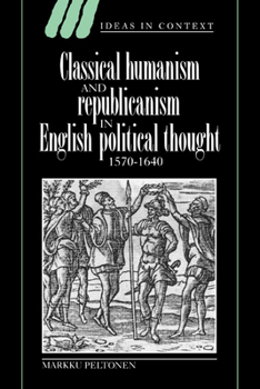 Classical Humanism and Republicanism in English Political Thought, 1570-1640 - Book  of the Ideas in Context