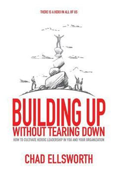 Hardcover Building Up Without Tearing Down: How to Cultivate Heroic Leadership in You and Your Organization Book