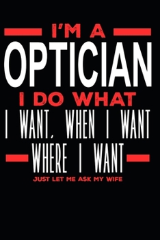 Paperback I'm a Optician I Do What I Want, When I Want, Where I Want. Just Let Me Ask My Wife: Lined Journal Notebook for Opticians Book