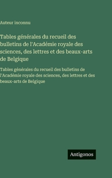 Tables générales du recueil des bulletins de l'Académie royale des sciences, des lettres et des beaux-arts de Belgique: Tables générales du recueil ... des beaux-arts de Belgique (French Edition)