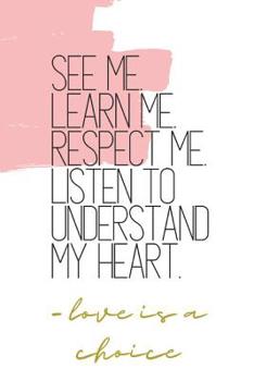 Paperback See Me. Learn Me. Respect Me. Listen to Understand My Heart. -love is a choice: Quote Notebook Book