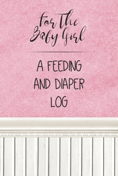 For the Baby Girl a Feeding and Diaper Log: Tracker for Breastfeeding, Bottle Feeding, Diaper Changes and More for Your Newborn