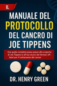 IL MANUALE DEL PROTOCOLLO DEL CANCRO DI JOE TIPPENS: Una guida completa passo passo alla scoperta di Joe Tippens e all'uso sicuro dei farmaci off-label per il trattamento del cancro (Italian Edition)