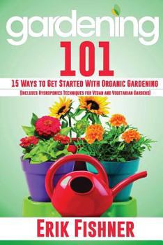 Paperback Gardening 101: 15 Ways to Get Started with Organic Gardening (Includes Hydroponics Techniques for Vegan and Vegetarian Gardens) Book
