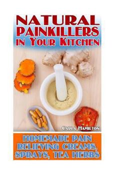 Paperback Natural Painkillers in Your Kitchen: Homemade Pain Relieving Creams, Sprays and Tea Herbs: (Natural Healing, Healthy Healing) Book