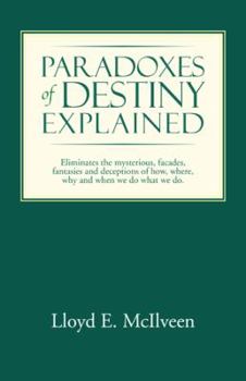 Paperback Paradoxes of Destiny Explained: Eliminates the Mysterious, Facades, Fantasies and Deceptions of How, Where, Why and When We Do What We Do. Book