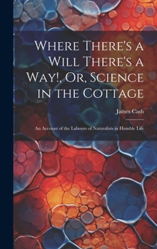 Hardcover Where There's a Will There's a Way!, Or, Science in the Cottage: An Account of the Labours of Naturalists in Humble Life Book