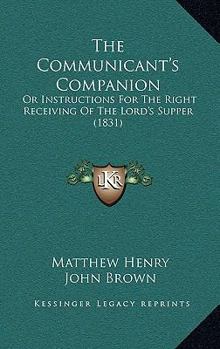 The Communicant's Companion: Or, Instructions for the Right Receiving of the Lord's Supper