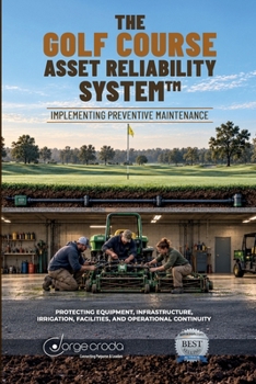 THE GOLF COURSE ASSET RELIABILITY SYSTEM: Implementing Preventive Maintenance: Protecting Equipment, Infrastructure, Irrigation, Facilities, and Operational Continuity