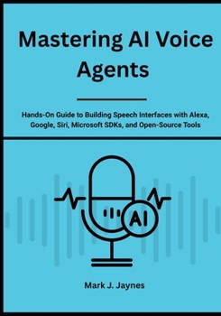 Paperback Mastering AI Voice Agents: Hands-On Guide to Building Speech Interfaces with Alexa, Google, Siri, Microsoft SDKs, and Open-Source Tools Book