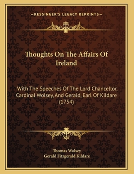 Thoughts On The Affairs Of Ireland: With The Speeches Of The Lord Chancellor, Cardinal Wolsey, And Gerald, Earl Of Kildare