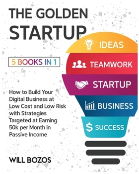 The Golden Startup [5 Books in 1]: How to Build Your Digital Business at Low Cost and Low Risk with Strategies Targeted at Earning 50k per Month in Passive Income