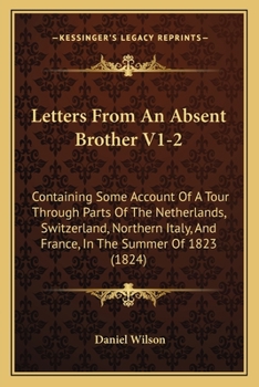 Paperback Letters From An Absent Brother V1-2: Containing Some Account Of A Tour Through Parts Of The Netherlands, Switzerland, Northern Italy, And France, In T Book