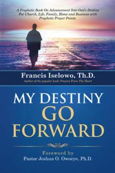 My Destiny Go Forward: A Prophetic Book on Advancement Into God's Destiny for Church, Life, Family, Home and Business with Prophetic Prayer P