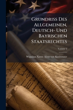 Grundriß Des Allgemeinen, Deutsch- Und Bayrischen Staatsrechtes: Von Dem Deutschen Staatsrecht, Volume 2...