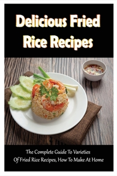 Paperback Delicious Fried Rice Recipes: The Complete Guide To Varieties Of Fried Rice Recipes, How To Make At Home: Instructions To Cook Fried Rice Book