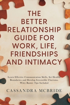 The Better Relationship Guide for Work, Life, Friendships and Intimacy: Learn Effective Communication Skills, Set Healthy Boundaries and Develop Irres