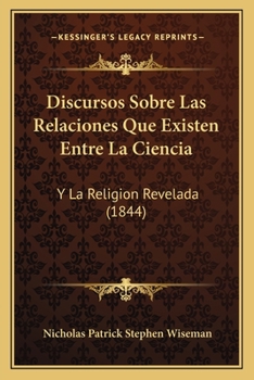 Discursos Sobre Las Relaciones Que Existen Entre La Ciencia: Y La Religion Revelada (1844)