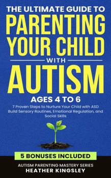 The Ultimate Guide to Parenting Your Child with Autism (Ages 4 to 6): 7 Proven Steps to Nurture Your Child with ASD Build Sensory Routines, Emotional Regulation, and Social Skills