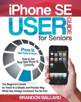 Paperback iPhone SE User Guide for Seniors: How to Use Your New iPhone SE Correctly. The Beginner's Guide to Teach in a Simple and Precise Way What Has Always Confused You So Far! Book