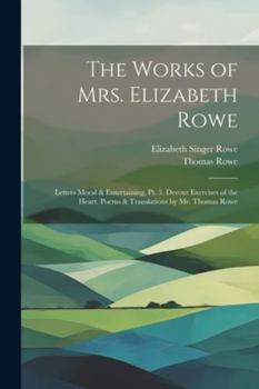 Paperback The Works of Mrs. Elizabeth Rowe: Letters Moral & Entertaining, Pt. 3. Devout Exercises of the Heart. Poems & Translations by Mr. Thomas Rowe Book
