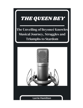 Paperback The Queen Bey: The Unveiling of Beyoncé Knowles' Musical Journey, Struggles and Triumphs to Stardom Book