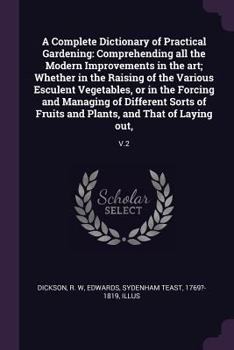 Paperback A Complete Dictionary of Practical Gardening: Comprehending all the Modern Improvements in the art; Whether in the Raising of the Various Esculent Veg Book