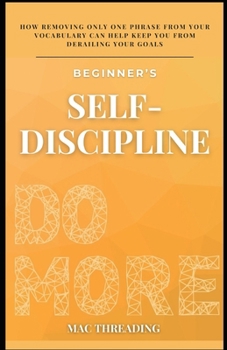 Paperback Beginner's Self-Discipline: How Removing Only One Phrase from Your Vocabulary Can Help Keep You from Derailing Your Goals. Book