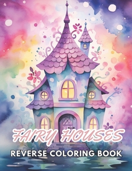 Paperback Fairy Houses Reverse Coloring Book: New and Exciting Designs, Begin Your Journey Into Creativity Book