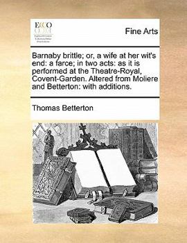 Paperback Barnaby Brittle; Or, a Wife at Her Wit's End: A Farce; In Two Acts: As It Is Performed at the Theatre-Royal, Covent-Garden. Altered from Moliere and B Book