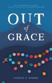 Out of Grace: An extraordinary journey through Guatemala's Haunted Highlands