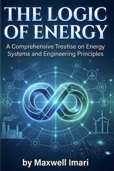 Paperback The Logic Of Energy: AComprehensive Treatise on Energy Systems and Engineering Principles Book