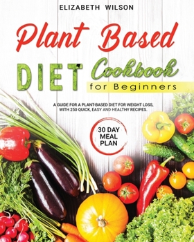 Plant Based Diet Cookbook For Beginners: A GUIDE FOR A PLANT-BASED DIET FOR WEIGHT LOSS, WITH 250 QUICK, EASY AND HEALTHY RECIPES, AND A 30 DAY MEAL PLAN.