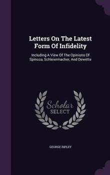 Letters On The Latest Form Of Infidelity: Including A View Of The Opinions Of Spinoza, Schleiermacher, And Dewette